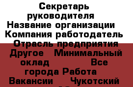 Секретарь руководителя › Название организации ­ Компания-работодатель › Отрасль предприятия ­ Другое › Минимальный оклад ­ 21 500 - Все города Работа » Вакансии   . Чукотский АО